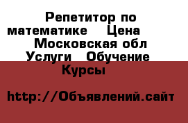 Репетитор по математике  › Цена ­ 600 - Московская обл. Услуги » Обучение. Курсы   